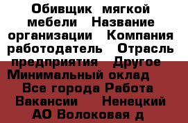 Обивщик. мягкой мебели › Название организации ­ Компания-работодатель › Отрасль предприятия ­ Другое › Минимальный оклад ­ 1 - Все города Работа » Вакансии   . Ненецкий АО,Волоковая д.